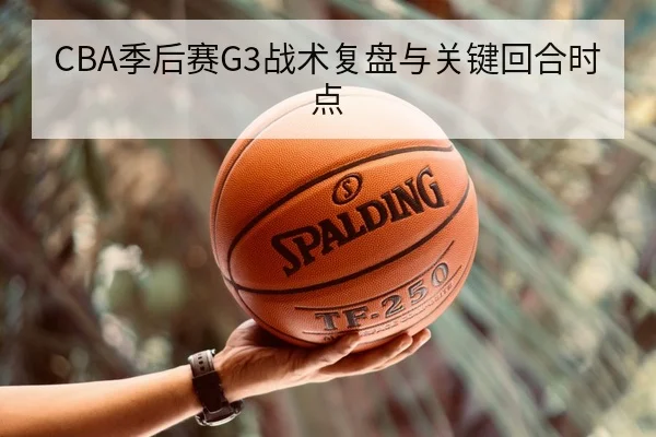 CBA季后赛G3战术复盘与关键回合时点